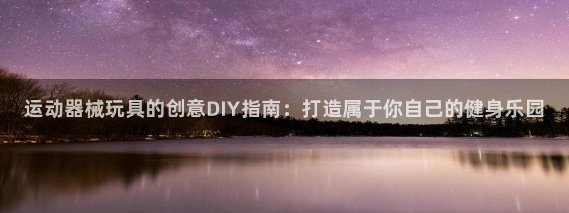 尊龙现金娱乐 下载:运动器械玩具的创意DIY指南:打造属于你