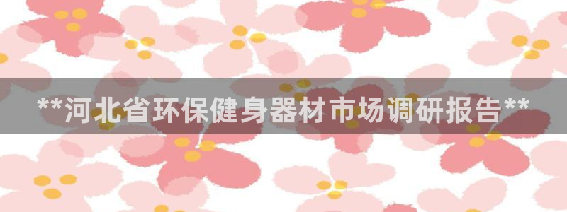 尊龙d88官网赢来就送38:**河北省环保健身器材市场调研报