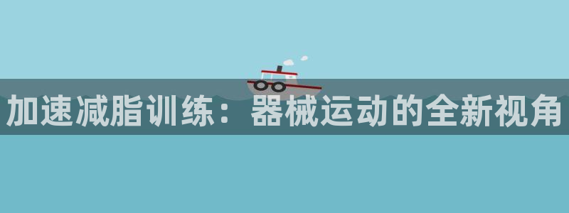 尊龙 ag:加速减脂训练:器械运动的全新视角