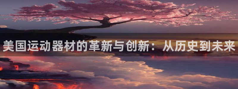 尊龙凯时登陆:美国运动器材的革新与创新:从历史到未来